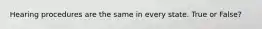 Hearing procedures are the same in every state. True or False?
