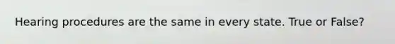 Hearing procedures are the same in every state. True or False?