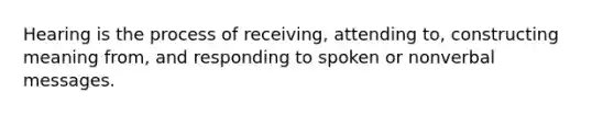 Hearing is the process of receiving, attending to, constructing meaning from, and responding to spoken or nonverbal messages.