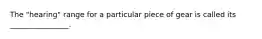 The "hearing" range for a particular piece of gear is called its ________________.