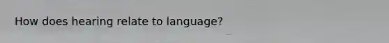 How does hearing relate to language?