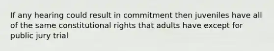 If any hearing could result in commitment then juveniles have all of the same constitutional rights that adults have except for public jury trial