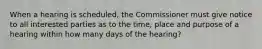 When a hearing is scheduled, the Commissioner must give notice to all interested parties as to the time, place and purpose of a hearing within how many days of the hearing?