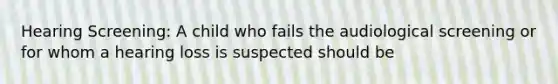Hearing Screening: A child who fails the audiological screening or for whom a hearing loss is suspected should be