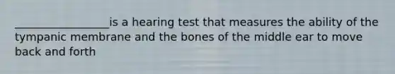 _________________is a hearing test that measures the ability of the tympanic membrane and the bones of the middle ear to move back and forth