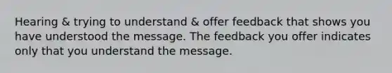 Hearing & trying to understand & offer feedback that shows you have understood the message. The feedback you offer indicates only that you understand the message.