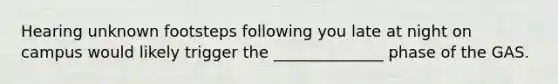 Hearing unknown footsteps following you late at night on campus would likely trigger the ______________ phase of the GAS.