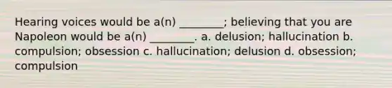 Hearing voices would be a(n) ________; believing that you are Napoleon would be a(n) ________. a. delusion; hallucination b. compulsion; obsession c. hallucination; delusion d. obsession; compulsion