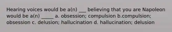 Hearing voices would be a(n) ___ believing that you are Napoleon would be a(n) _____ a. obsession; compulsion b.compulsion; obsession c. delusion; hallucination d. hallucination; delusion