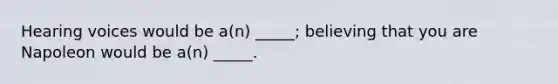 Hearing voices would be a(n) _____; believing that you are Napoleon would be a(n) _____.