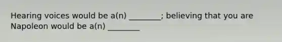 Hearing voices would be a(n) ________; believing that you are Napoleon would be a(n) ________