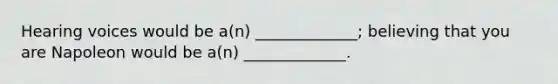 Hearing voices would be a(n) _____________; believing that you are Napoleon would be a(n) _____________.