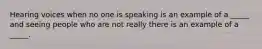 Hearing voices when no one is speaking is an example of a _____ and seeing people who are not really there is an example of a _____.