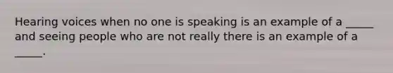 Hearing voices when no one is speaking is an example of a _____ and seeing people who are not really there is an example of a _____.