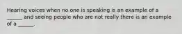 Hearing voices when no one is speaking is an example of a ______ and seeing people who are not really there is an example of a ______.