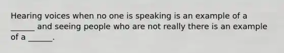 Hearing voices when no one is speaking is an example of a ______ and seeing people who are not really there is an example of a ______.