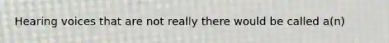 Hearing voices that are not really there would be called a(n)