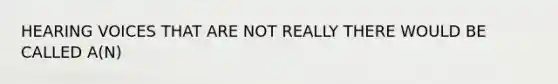 HEARING VOICES THAT ARE NOT REALLY THERE WOULD BE CALLED A(N)