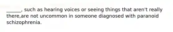 ______, such as hearing voices or seeing things that aren't really there,are not uncommon in someone diagnosed with paranoid schizophrenia.