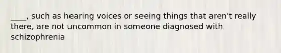 ____, such as hearing voices or seeing things that aren't really there, are not uncommon in someone diagnosed with schizophrenia