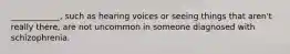 ____________, such as hearing voices or seeing things that aren't really there, are not uncommon in someone diagnosed with schizophrenia.