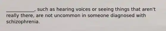 ____________, such as hearing voices or seeing things that aren't really there, are not uncommon in someone diagnosed with schizophrenia.