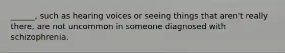 ______, such as hearing voices or seeing things that aren't really there, are not uncommon in someone diagnosed with schizophrenia.