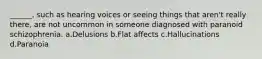 ______, such as hearing voices or seeing things that aren't really there, are not uncommon in someone diagnosed with paranoid schizophrenia. a.Delusions b.Flat affects c.Hallucinations d.Paranoia