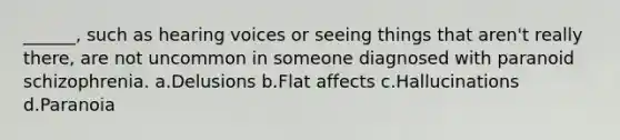 ______, such as hearing voices or seeing things that aren't really there, are not uncommon in someone diagnosed with paranoid schizophrenia. a.Delusions b.Flat affects c.Hallucinations d.Paranoia