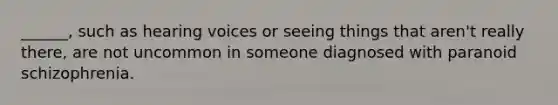 ______, such as hearing voices or seeing things that aren't really there, are not uncommon in someone diagnosed with paranoid schizophrenia.