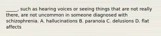 _____, such as hearing voices or seeing things that are not really there, are not uncommon in someone diagnosed with schizophrenia. A. hallucinations B. paranoia C. delusions D. flat affects