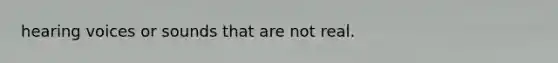 hearing voices or sounds that are not real.