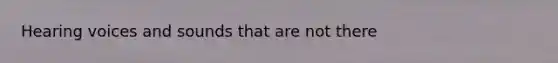 Hearing voices and sounds that are not there