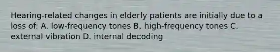 Hearing-related changes in elderly patients are initially due to a loss of: A. low-frequency tones B. high-frequency tones C. external vibration D. internal decoding