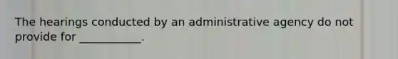 The hearings conducted by an administrative agency do not provide for ___________.