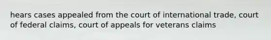 hears cases appealed from the court of international trade, court of federal claims, court of appeals for veterans claims