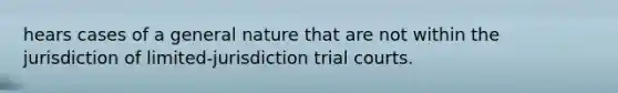 hears cases of a general nature that are not within the jurisdiction of limited-jurisdiction trial courts.