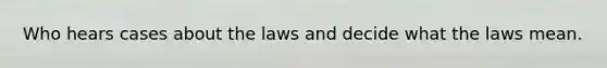 Who hears cases about the laws and decide what the laws mean.