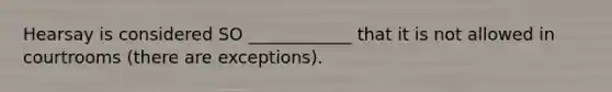 Hearsay is considered SO ____________ that it is not allowed in courtrooms (there are exceptions).