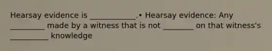 Hearsay evidence is ____________.• Hearsay evidence: Any _________ made by a witness that is not ________ on that witness's __________ knowledge