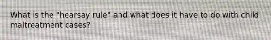 What is the "hearsay rule" and what does it have to do with child maltreatment cases?
