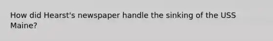 How did Hearst's newspaper handle the sinking of the USS Maine?