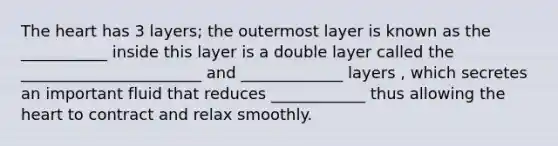 The heart has 3 layers; the outermost layer is known as the ___________ inside this layer is a double layer called the _______________________ and _____________ layers , which secretes an important fluid that reduces ____________ thus allowing the heart to contract and relax smoothly.