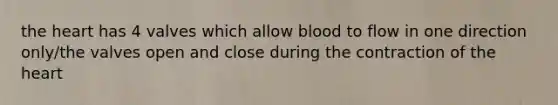 the heart has 4 valves which allow blood to flow in one direction only/the valves open and close during the contraction of the heart