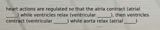 heart actions are regulated so that the atria contract (atrial _____) while ventricles relax (ventricular ______), then ventricles contract (ventricular ______) while aorta relax (atrial _____)