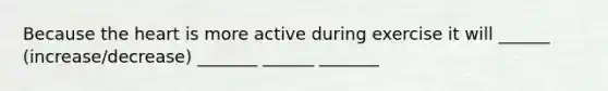 Because the heart is more active during exercise it will ______ (increase/decrease) _______ ______ _______