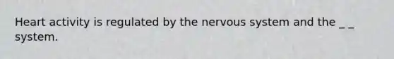 Heart activity is regulated by the nervous system and the _ _ system.