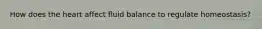 How does the heart affect fluid balance to regulate homeostasis?