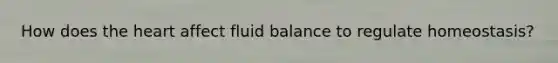 How does the heart affect fluid balance to regulate homeostasis?