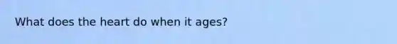 What does the heart do when it ages?